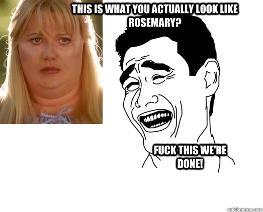 This is what you actually look like Rosemary? Fuck this we're done!  Shallow Hal fat Rosemary