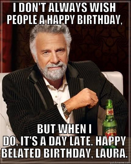 Belated Birthday - I DON'T ALWAYS WISH PEOPLE A HAPPY BIRTHDAY, BUT WHEN I DO, IT'S A DAY LATE. HAPPY BELATED BIRTHDAY, LAURA. The Most Interesting Man In The World