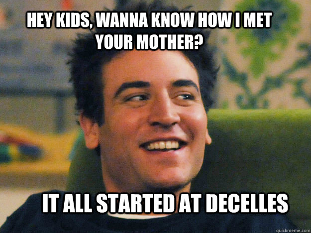 HEY KIDS, WANNA KNOW HOW I MET YOUR MOTHER? IT ALL STARTED AT DECELLES - HEY KIDS, WANNA KNOW HOW I MET YOUR MOTHER? IT ALL STARTED AT DECELLES  Ted mosby How i met your mother