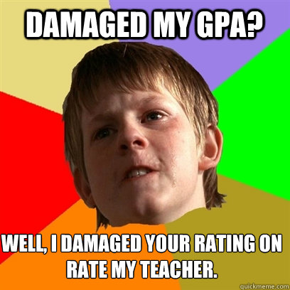 Damaged my GPA? well, I damaged your rating on Rate My Teacher.  Angry School Boy