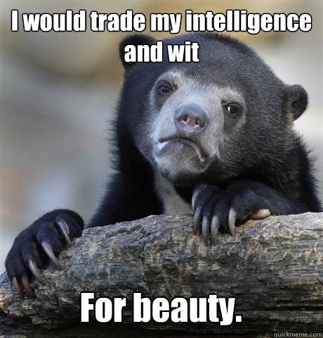 I would trade my intelligence and wit For beauty.  Confession Bear