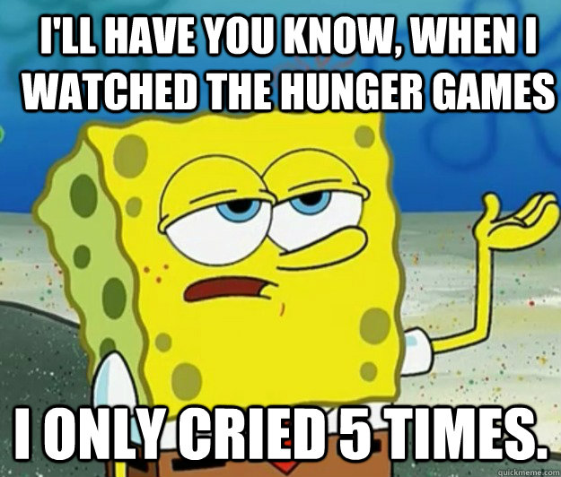 I'll have you know, when I watched the Hunger Games I only cried 5 times.  How tough am I
