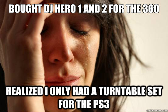 Bought DJ Hero 1 and 2 for the 360 Realized I only had a turntable set for the ps3  First World Problems