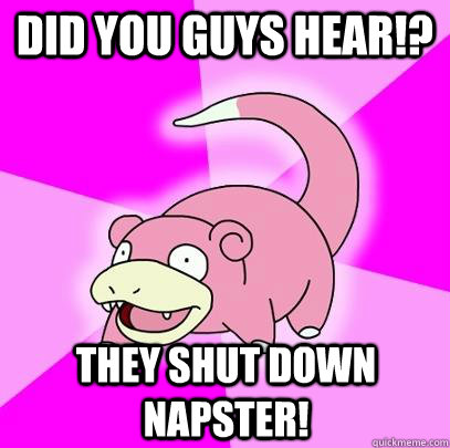 Did you guys hear!? They shut down napster!  Slowpoke