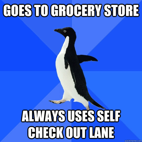 goes to grocery store always uses self check out lane  Socially Awkward Penguin