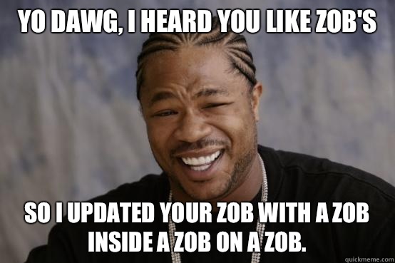 yo dawg, i heard you like ZOB's so i updated your ZOB with a ZOB inside a ZOB on a ZOB.  YO DAWG