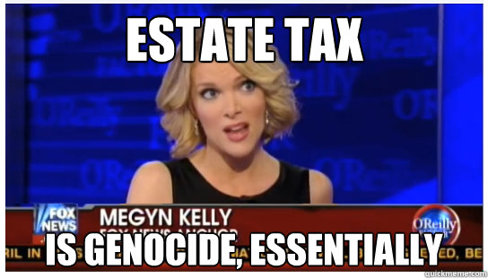 Estate Tax is genocide, essentially  Euphemism Megyn Kelly