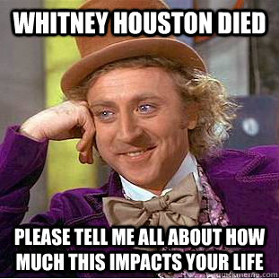 Whitney houston died Please tell me all about how much this impacts your life  Creepy Wonka