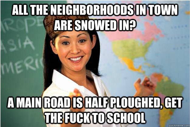 All the neighborhoods in town are snowed in? A main road is half ploughed, get the fuck to school  Scumbag Teacher