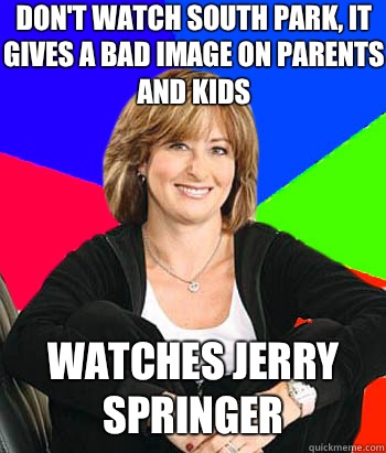Don't watch south park, it gives a bad image on parents and kids Watches Jerry Springer   Sheltering Suburban Mom