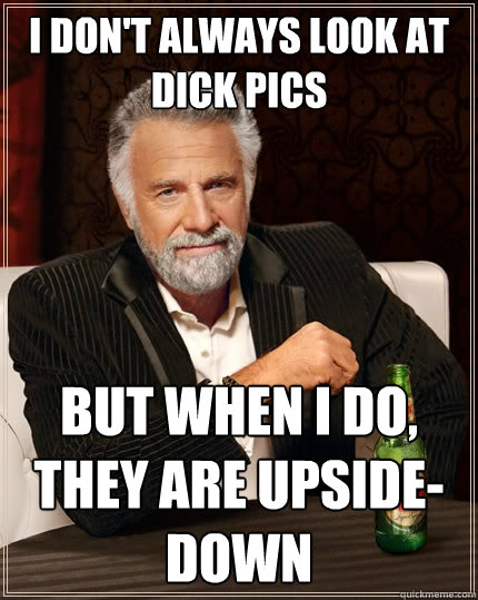 I don't always look at dick pics but when I do, they are upside-down  The Most Interesting Man In The World