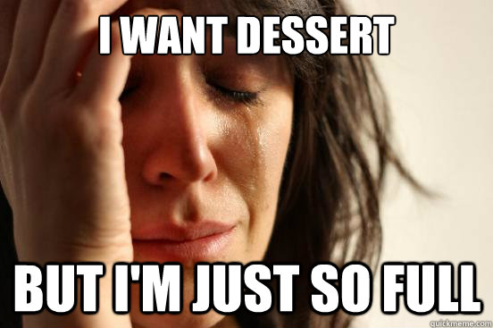 I want dessert but i'm just so full  First World Problems