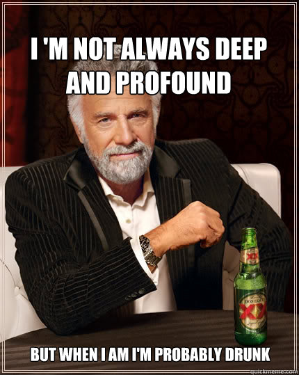 I 'm not always deep and profound but when i am i'm probably drunk  The Most Interesting Man In The World