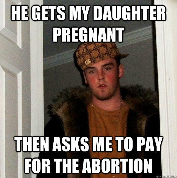 He Gets my daughter pregnant  then asks me to pay for the abortion  - He Gets my daughter pregnant  then asks me to pay for the abortion   Scumbag Steve