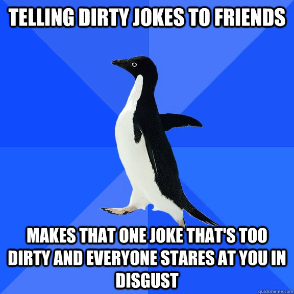 telling dirty jokes to friends makes that one joke that's too dirty and everyone stares at you in disgust  - telling dirty jokes to friends makes that one joke that's too dirty and everyone stares at you in disgust   Socially Awkward Penguin