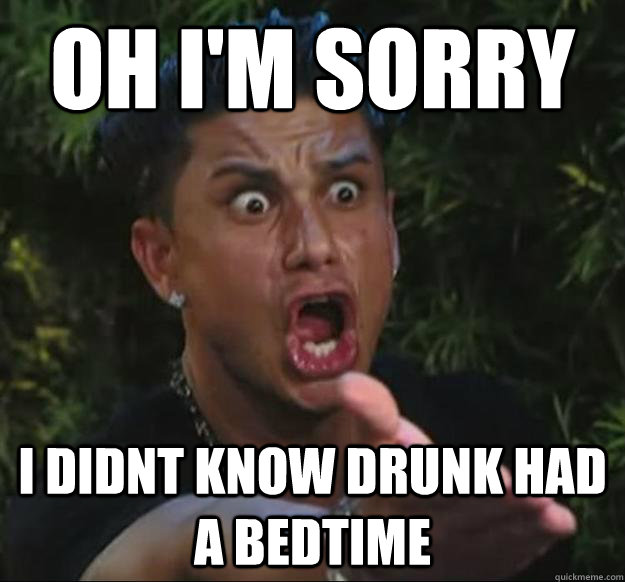 Oh i'm sorry I didnt know drunk had a bedtime  
