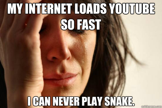 My internet loads youtube so fast I can never play snake.  First World Problems