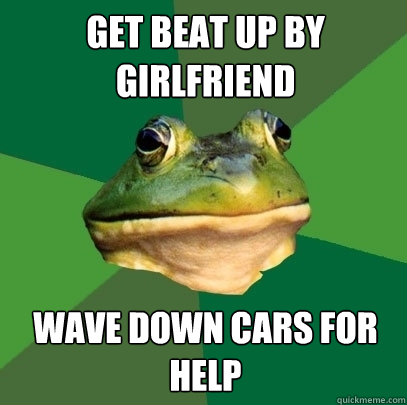 get beat up by girlfriend wave down cars for help  Foul Bachelor Frog