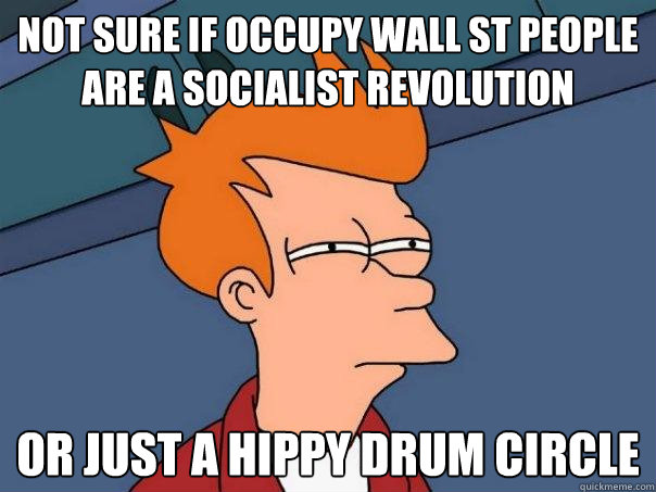 not sure if occupy wall st people are a socialist revolution or just a hippy drum circle  Futurama Fry