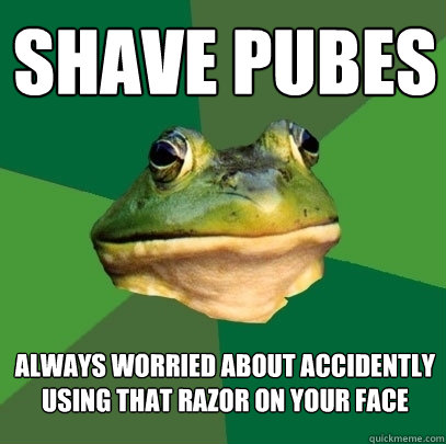 shave pubes always worried about accidently using that razor on your face  Foul Bachelor Frog