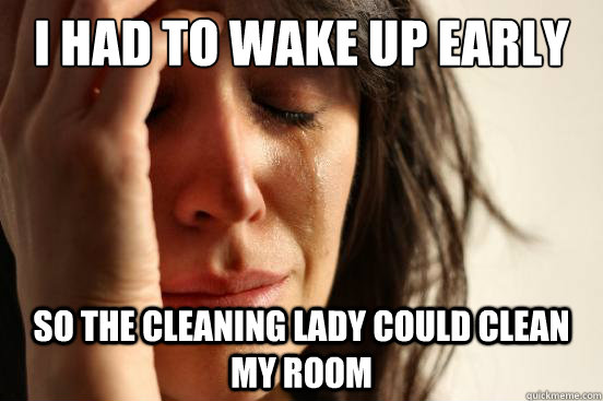 I had to wake up early so the cleaning lady could clean my room  First World Problems