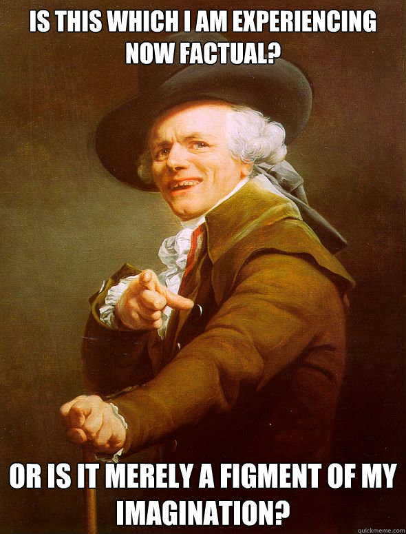 Is this which I am experiencing now factual? Or is it merely a figment of my imagination?   Joseph Ducreux
