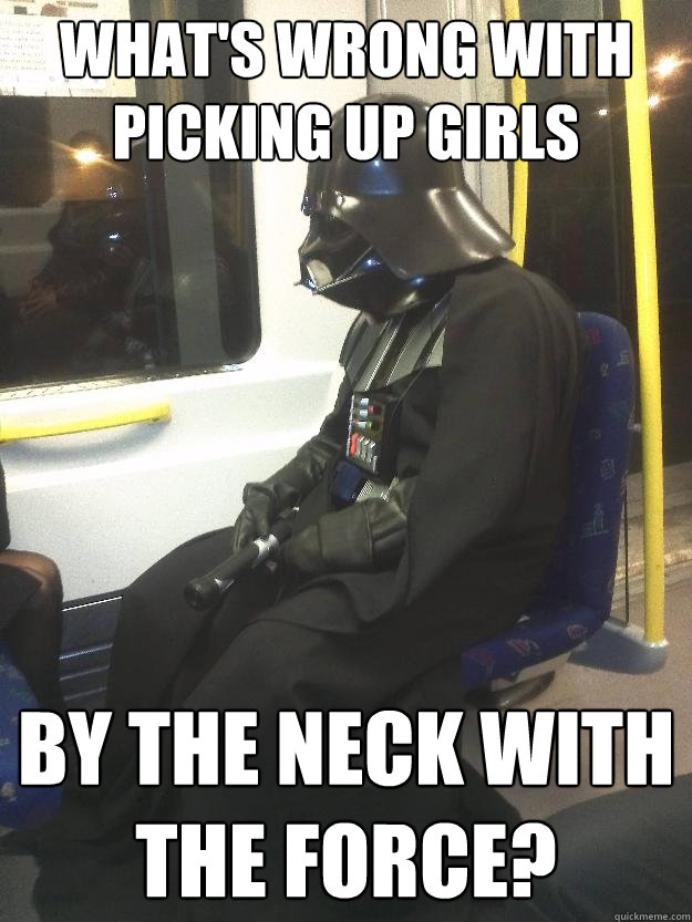 What's wrong with picking up girls by the neck with the force?  Darth Vader