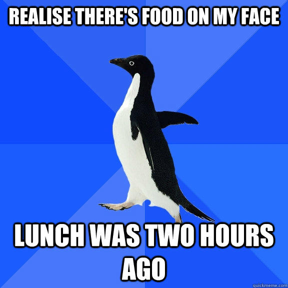 realise there's food on my face lunch was two hours ago - realise there's food on my face lunch was two hours ago  Socially Awkward Penguin