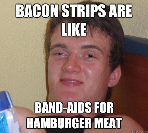 Bacon strips are like Band-aids for hamburger meat  10 Guy