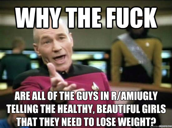 Why the fuck are all of the guys in r/amiugly telling the healthy, beautiful girls
that they need to lose weight?  Annoyed Picard HD