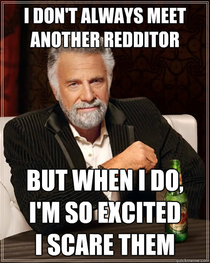 I don't always meet another redditor but when I do,   I'm so excited         I scare them  The Most Interesting Man In The World