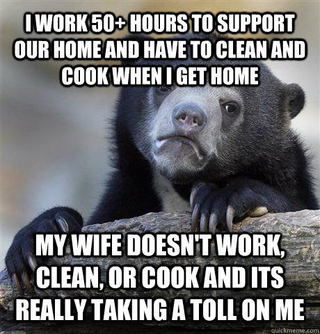 I work 50+ Hours to support our home and have to clean and cook when I get home My wife doesn't work, clean, or cook and its really taking a toll on me  Confession Bear