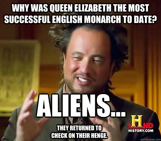Why was Queen Elizabeth the most successful English Monarch to date? Aliens...  They returned to check on their henge. - Why was Queen Elizabeth the most successful English Monarch to date? Aliens...  They returned to check on their henge.  Ancient Aliens