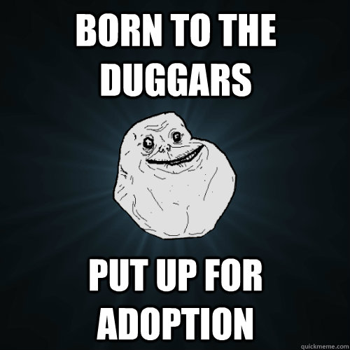 Born to the duggars put up for adoption  Forever Alone