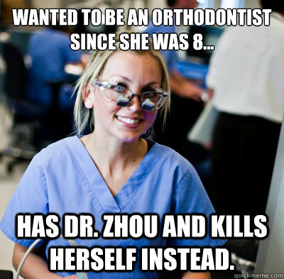 Wanted to be an Orthodontist
Since she was 8... Has Dr. Zhou and kills herself instead.  overworked dental student