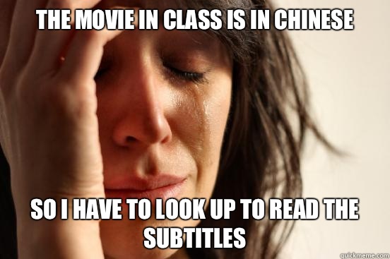 The movie in class is in Chinese  So I have to look up to read the subtitles  First World Problems
