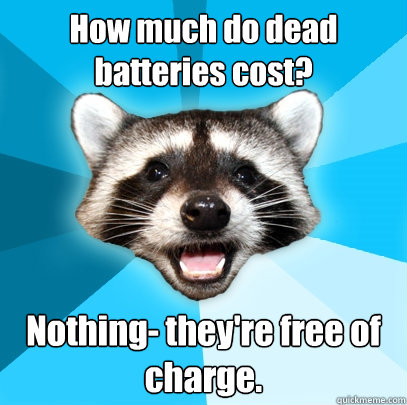 How much do dead batteries cost? Nothing- they're free of charge.  Lame Pun Coon