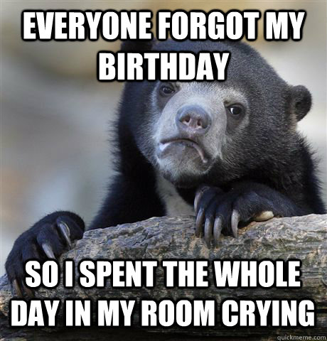 EVERYONE FORGOT MY BIRTHDAY SO I SPENT THE WHOLE DAY IN MY ROOM CRYING - EVERYONE FORGOT MY BIRTHDAY SO I SPENT THE WHOLE DAY IN MY ROOM CRYING  Confession Bear