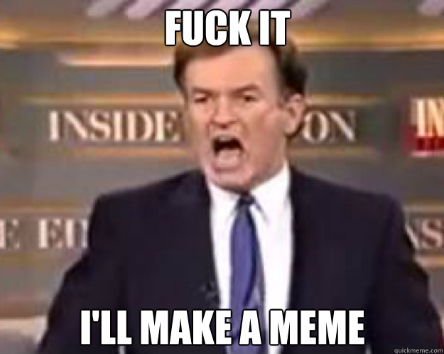 FUCK IT I'll make a meme  fuck it bill