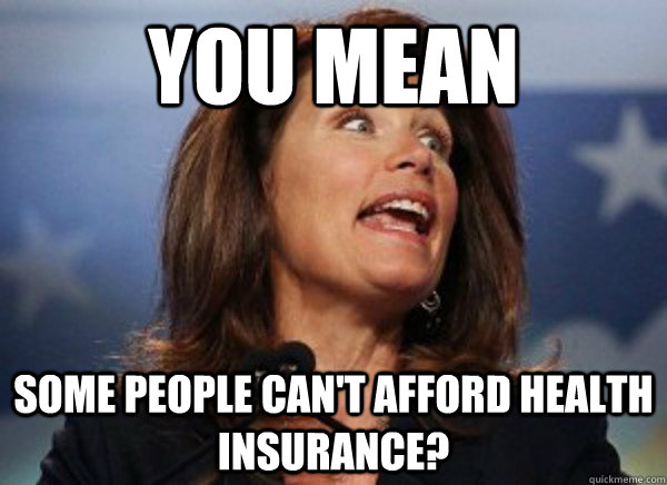 you mean some people can't afford health insurance? - you mean some people can't afford health insurance?  Shocked Michelle Bachmann