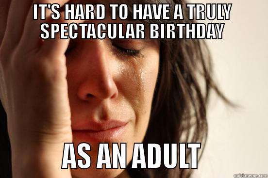 IT'S HARD TO HAVE A TRULY SPECTACULAR BIRTHDAY           AS AN ADULT           First World Problems