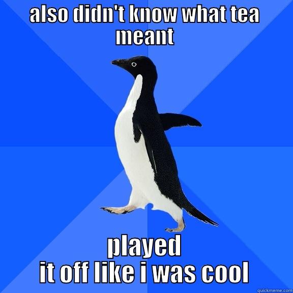 ALSO DIDN'T KNOW WHAT TEA MEANT PLAYED IT OFF LIKE I WAS COOL Socially Awkward Penguin