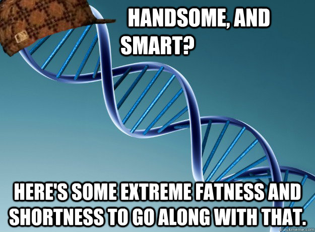                      handsome, and                      smart? Here's some extreme fatness and shortness to go along with that.  Scumbag Genetics