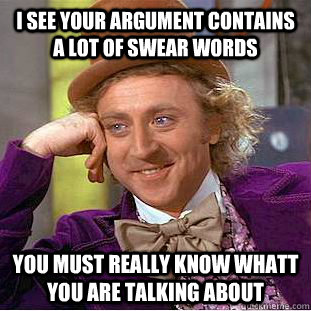 I SEE YOUR ARGUMENT CONTAINS A LOT OF SWEAR WORDS YOU MUST REALLY KNOW WHATT YOU ARE TALKING ABOUT  Condescending Wonka