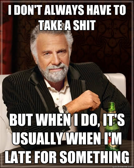 I don't always have to take a shit But when I do, It's usually when i'm late for something - I don't always have to take a shit But when I do, It's usually when i'm late for something  The Most Interesting Man In The World