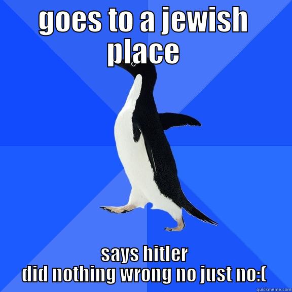 GOES TO A JEWISH PLACE SAYS HITLER DID NOTHING WRONG NO JUST NO:( Socially Awkward Penguin