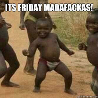 Its friday MADAFACKAS!   Its friday niggas