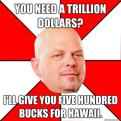 you need a trillion dollars? I'll give you five hundred bucks for Hawaii.  