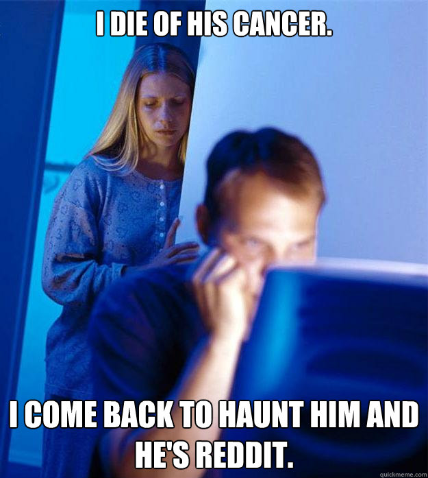 I die of his cancer. I come back to haunt him and he's reddit.  Redditors Wife