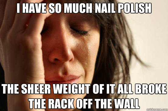I have so much nail polish the sheer weight of it all broke the rack off the wall  First World Problems